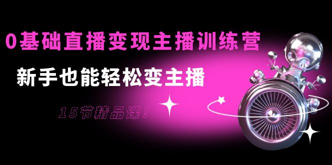 0基础直播变现主播训练营：新手也能轻松变主播，15节精品课-第一资源库