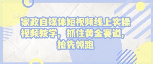 家政自媒体短视频线上实操视频教学，抓住黄金赛道，抢先领跑!-第一资源库