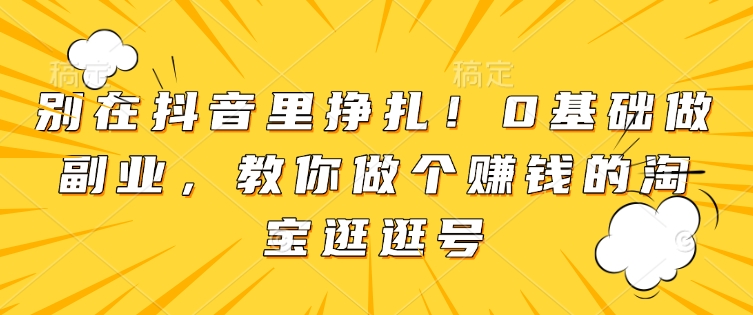 别在抖音里挣扎！0基础做副业，教你做个赚钱的淘宝逛逛号-第一资源库