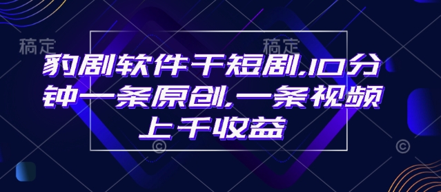 豹剧软件干短剧，10分钟一条原创，爆一条视频上千收益-第一资源库