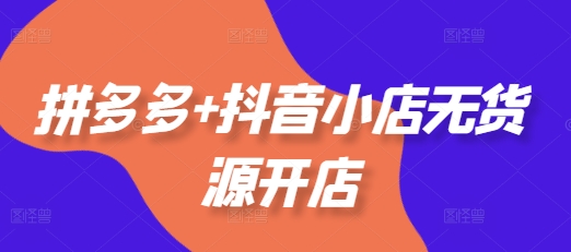 拼多多+抖音小店无货源开店，包括：选品、运营、基础、付费推广、爆款案例等(更新25年3月)-第一资源库